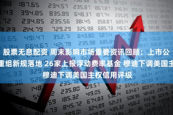 股票无息配资 周末影响市场重要资讯回顾：上市公司重大资产重组新规落地 26家上报浮动费率基金 穆迪下调美国主权信用评级