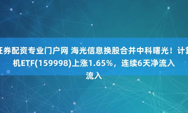 证券配资专业门户网 海光信息换股合并中科曙光！计算机ETF(159998)上涨1.65%，连续6天净流入