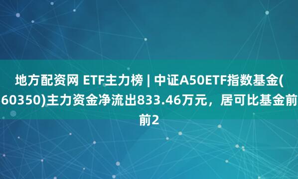 地方配资网 ETF主力榜 | 中证A50ETF指数基金(560350)主力资金净流出833.46万元，居可比基金前2