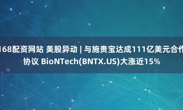 168配资网站 美股异动 | 与施贵宝达成111亿美元合作协议 BioNTech(BNTX.US)大涨近15%