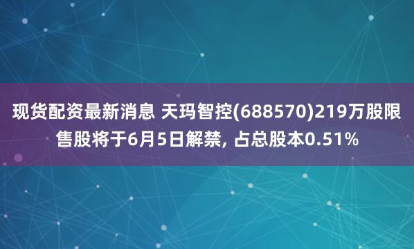 现货配资最新消息 天玛智控(688570)219万股限售股将于6月5日解禁, 占总股本0.51%