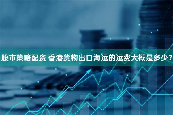 股市策略配资 香港货物出口海运的运费大概是多少？
