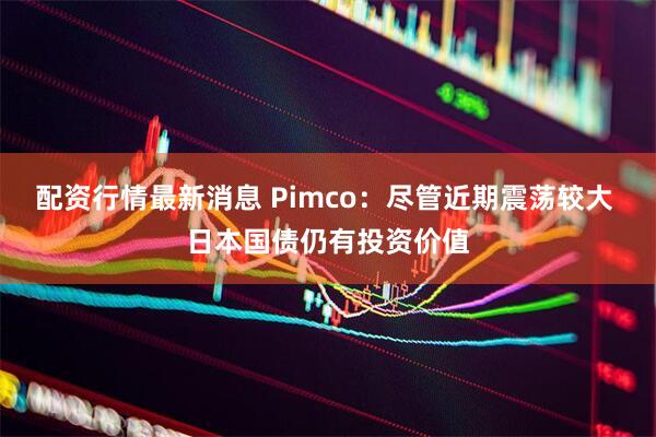 配资行情最新消息 Pimco：尽管近期震荡较大 日本国债仍有投资价值