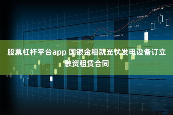 股票杠杆平台app 国银金租就光伏发电设备订立融资租赁合同