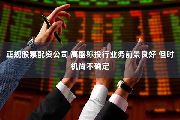 正规股票配资公司 高盛称投行业务前景良好 但时机尚不确定
