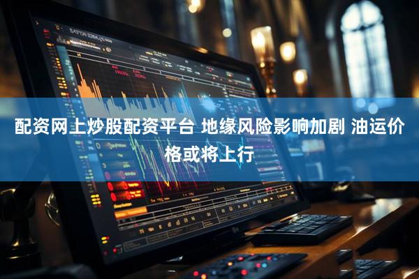 配资网上炒股配资平台 地缘风险影响加剧 油运价格或将上行