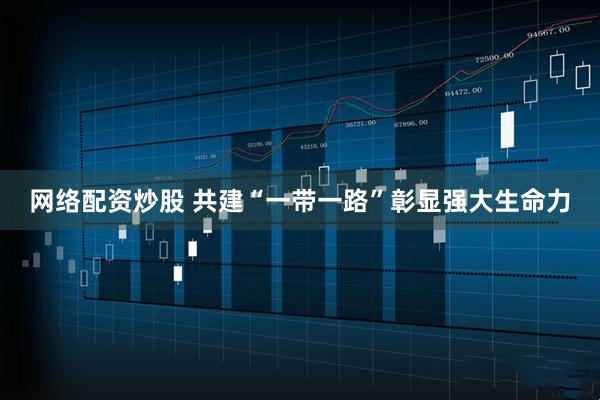 网络配资炒股 共建“一带一路”彰显强大生命力
