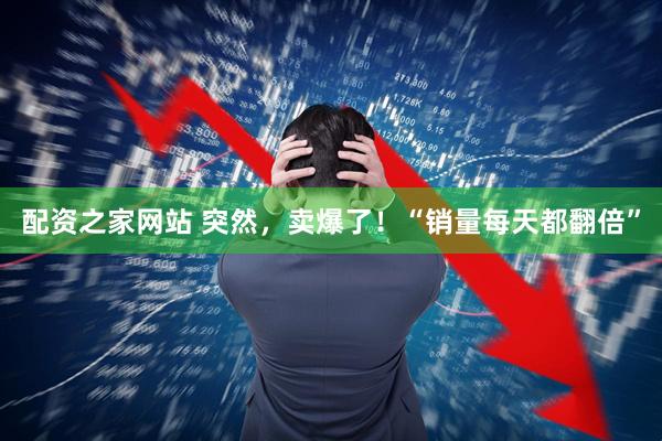 配资之家网站 突然，卖爆了！“销量每天都翻倍”