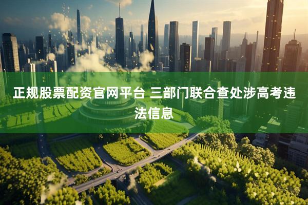 正规股票配资官网平台 三部门联合查处涉高考违法信息