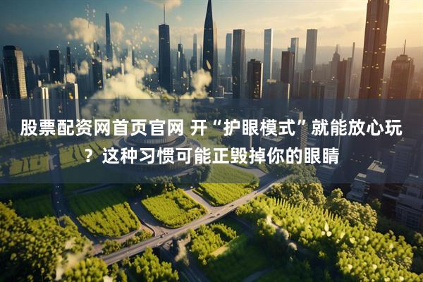 股票配资网首页官网 开“护眼模式”就能放心玩？这种习惯可能正毁掉你的眼睛