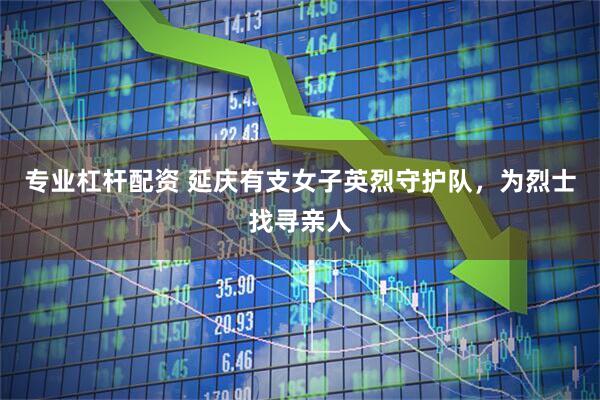 专业杠杆配资 延庆有支女子英烈守护队，为烈士找寻亲人