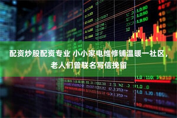 配资炒股配资专业 小小家电维修铺温暖一社区，老人们曾联名写信挽留