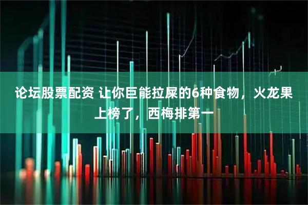 论坛股票配资 让你巨能拉屎的6种食物，火龙果上榜了，西梅排第一