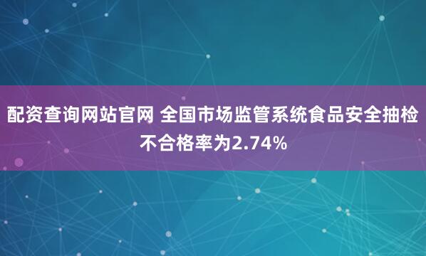 配资查询网站官网 全国市场监管系统食品安全抽检不合格率为2.74%