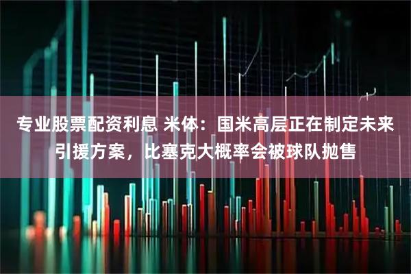 专业股票配资利息 米体：国米高层正在制定未来引援方案，比塞克大概率会被球队抛售