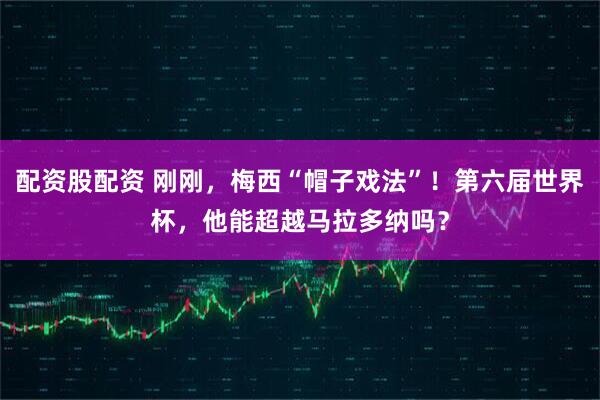 配资股配资 刚刚，梅西“帽子戏法”！第六届世界杯，他能超越马拉多纳吗？