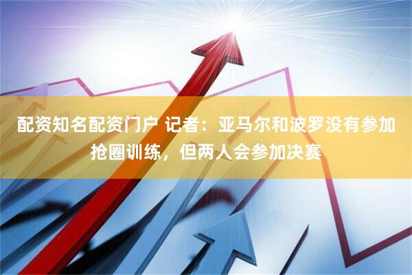 配资知名配资门户 记者：亚马尔和波罗没有参加抢圈训练，但两人会参加决赛