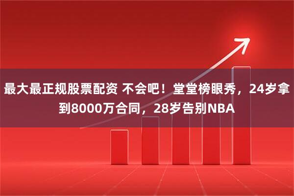 最大最正规股票配资 不会吧！堂堂榜眼秀，24岁拿到8000万合同，28岁告别NBA