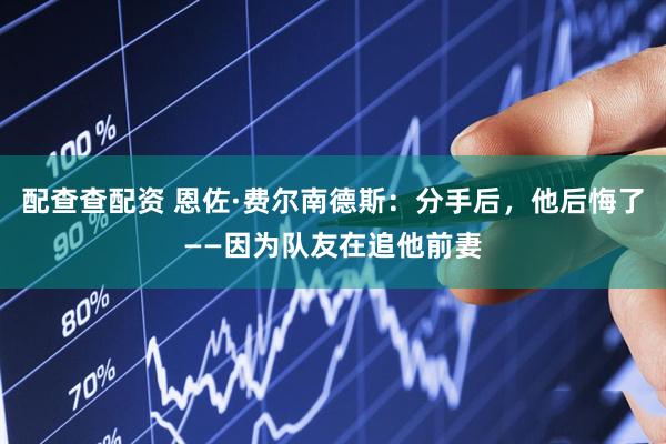 配查查配资 恩佐·费尔南德斯：分手后，他后悔了——因为队友在追他前妻